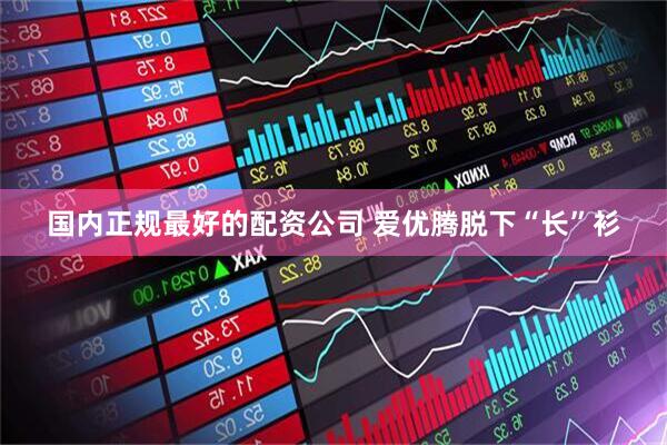 国内正规最好的配资公司 爱优腾脱下“长”衫