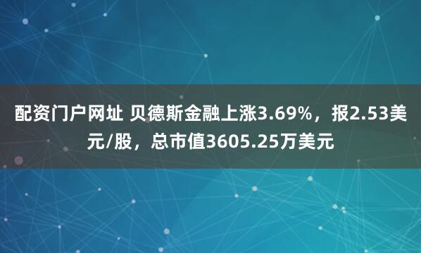 配资门户网址 贝德斯金融上涨3.69%，报2.53美元/股，总市值3605.25万美元