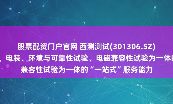 股票配资门户官网 西测测试(301306.SZ)：具备从元器件筛选、电装、环境与可靠性试验、电磁兼容性试验为一体的“一站式”服务能力