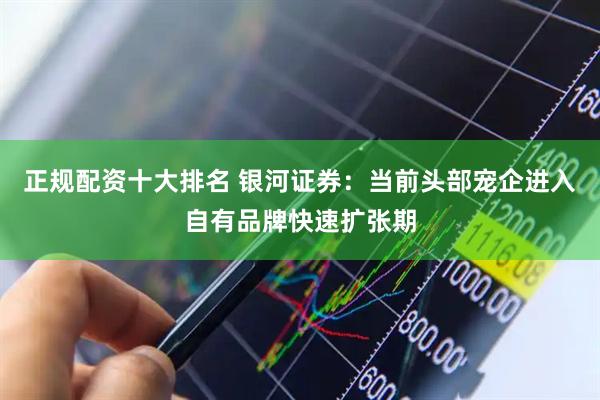 正规配资十大排名 银河证券：当前头部宠企进入自有品牌快速扩张期