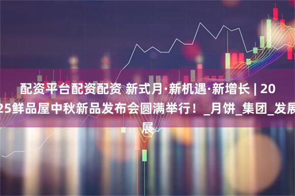 配资平台配资配资 新式月·新机遇·新增长 | 2025鲜品屋中秋新品发布会圆满举行！_月饼_集团_发展
