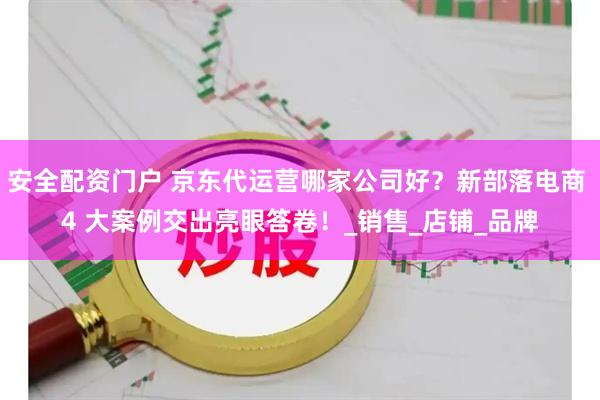 安全配资门户 京东代运营哪家公司好？新部落电商 4 大案例交出亮眼答卷！_销售_店铺_品牌