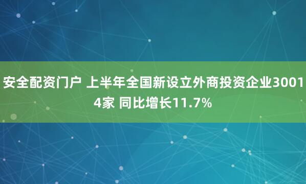 安全配资门户 上半年全国新设立外商投资企业30014家 同比增长11.7%