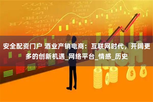安全配资门户 酒业产销电商：互联网时代，开阔更多的创新机遇_网络平台_情感_历史