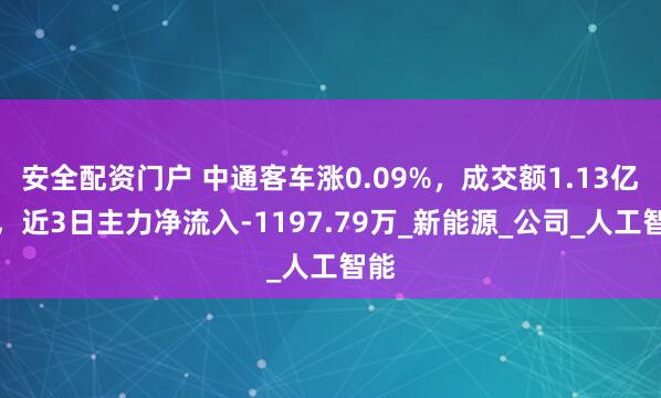 安全配资门户 中通客车涨0.09%，成交额1.13亿元，近3日主力净流入-1197.79万_新能源_公司_人工智能