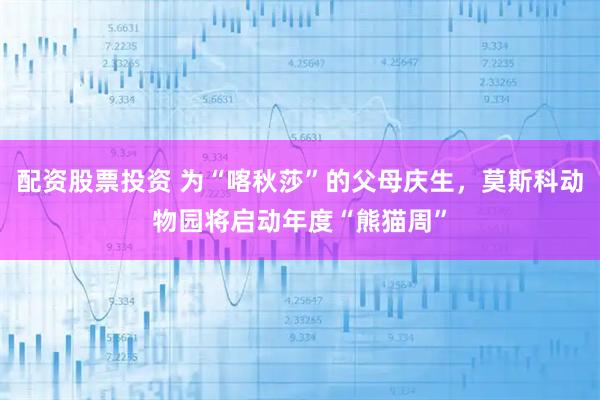 配资股票投资 为“喀秋莎”的父母庆生，莫斯科动物园将启动年度“熊猫周”