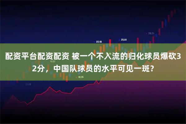 配资平台配资配资 被一个不入流的归化球员爆砍32分，中国队球员的水平可见一斑？