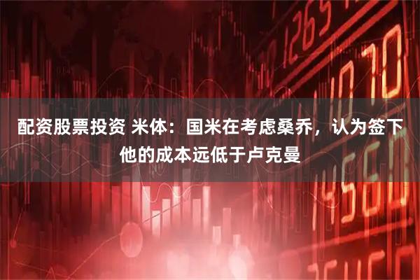 配资股票投资 米体：国米在考虑桑乔，认为签下他的成本远低于卢克曼