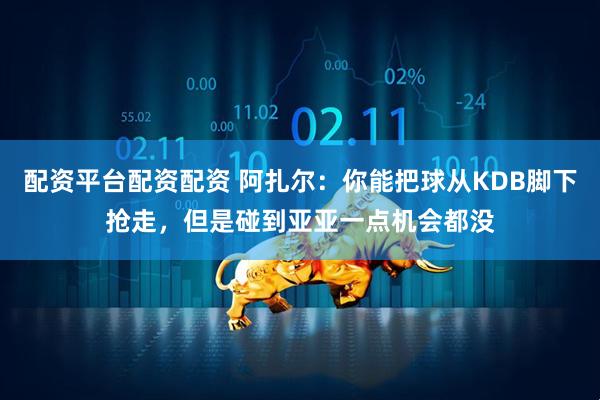 配资平台配资配资 阿扎尔：你能把球从KDB脚下抢走，但是碰到亚亚一点机会都没
