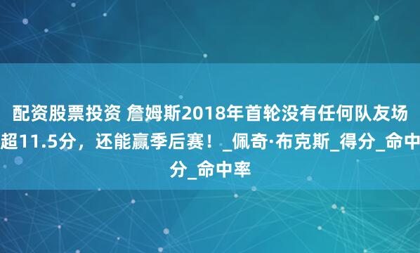 配资股票投资 詹姆斯2018年首轮没有任何队友场均超11.5分，还能赢季后赛！_佩奇·布克斯_得分_命中率