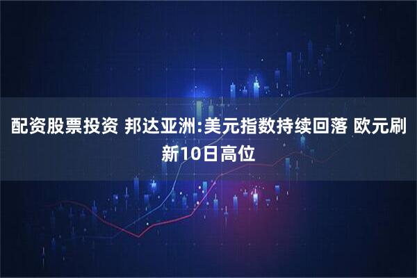 配资股票投资 邦达亚洲:美元指数持续回落 欧元刷新10日高位
