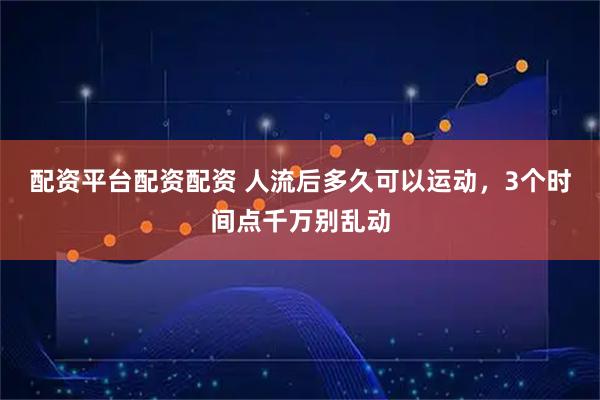 配资平台配资配资 人流后多久可以运动,3个时间点千万别乱动