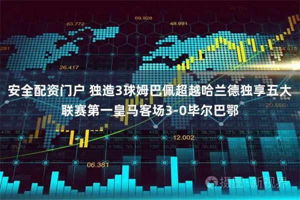 安全配资门户 独造3球姆巴佩超越哈兰德独享五大联赛第一皇马客场3-0毕尔巴鄂