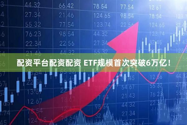 配资平台配资配资 ETF规模首次突破6万亿！