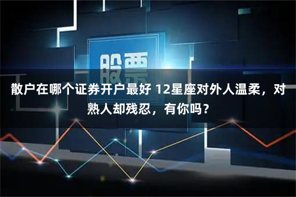 散户在哪个证券开户最好 12星座对外人温柔，对熟人却残忍，有你吗？