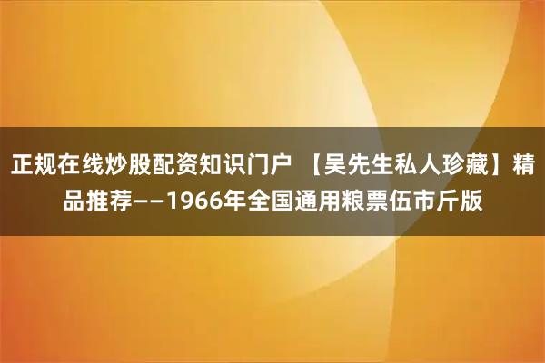 正规在线炒股配资知识门户 【吴先生私人珍藏】精品推荐——1966年全国通用粮票伍市斤版